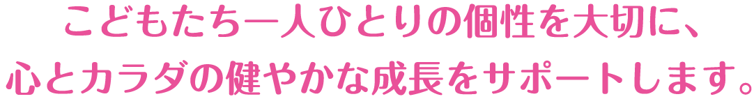 こどもたち一人ひとりの個性を大切に、心とカラダの健やかな成長をサポートします。